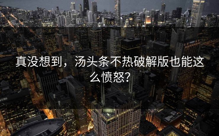 真没想到，汤头条不热破解版也能这么愤怒？