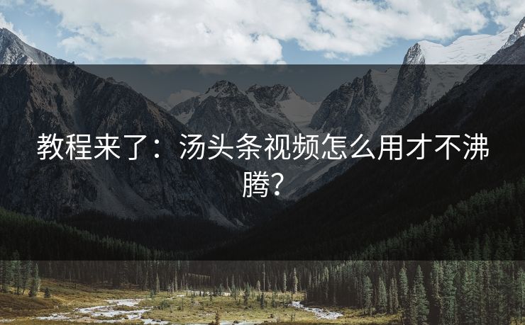教程来了：汤头条视频怎么用才不沸腾？