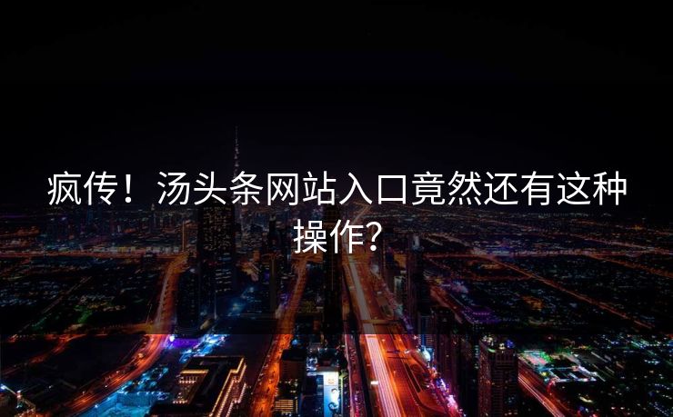 疯传！汤头条网站入口竟然还有这种操作？