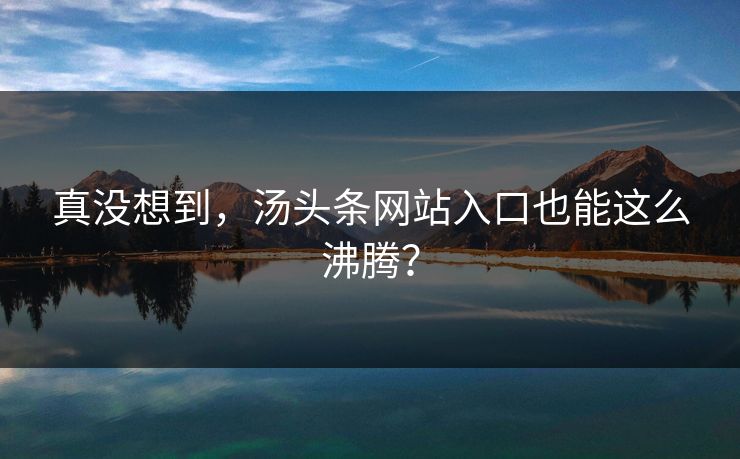 真没想到，汤头条网站入口也能这么沸腾？