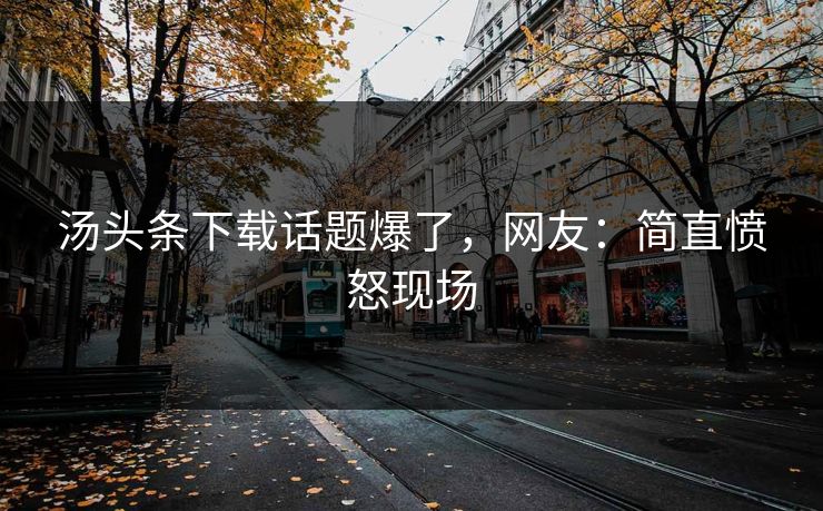 汤头条下载话题爆了，网友：简直愤怒现场