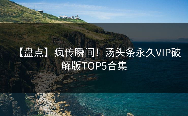 【盘点】疯传瞬间！汤头条永久VIP破解版TOP5合集