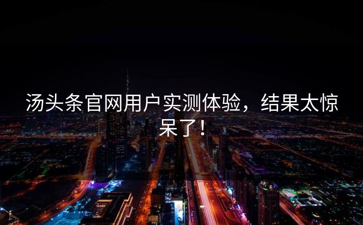 汤头条官网用户实测体验，结果太惊呆了！
