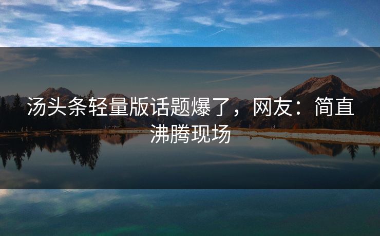 汤头条轻量版话题爆了，网友：简直沸腾现场