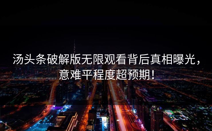 汤头条破解版无限观看背后真相曝光，意难平程度超预期！
