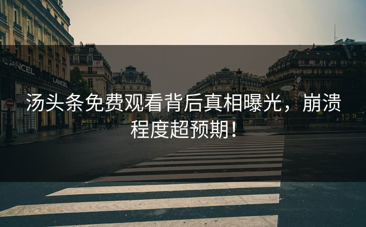 汤头条免费观看背后真相曝光，崩溃程度超预期！