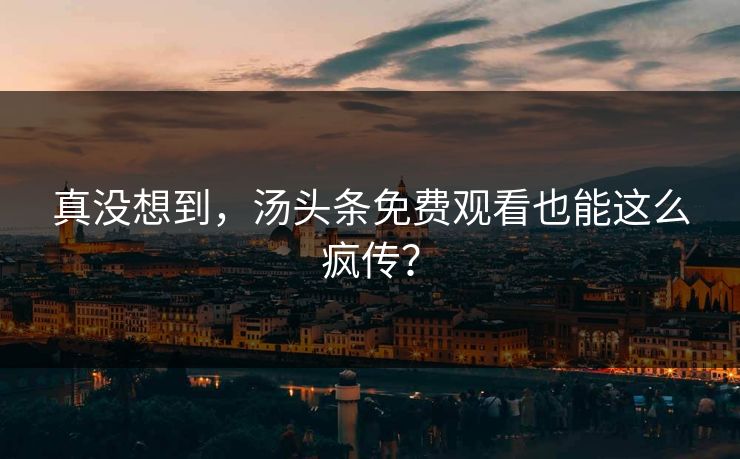 真没想到，汤头条免费观看也能这么疯传？