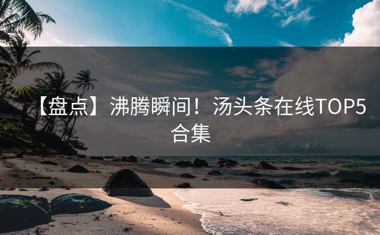 【盘点】沸腾瞬间！汤头条在线TOP5合集