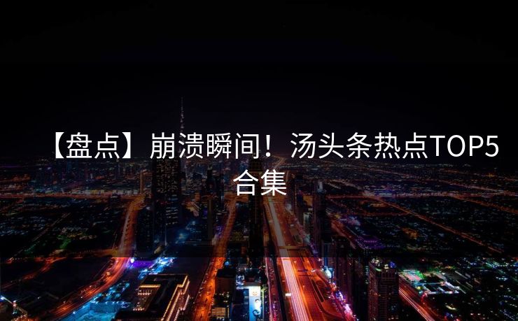 【盘点】崩溃瞬间！汤头条热点TOP5合集
