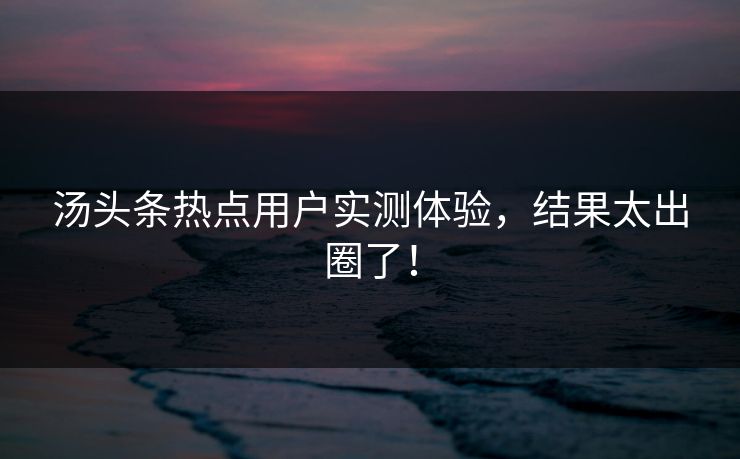 汤头条热点用户实测体验，结果太出圈了！