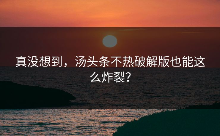 真没想到，汤头条不热破解版也能这么炸裂？