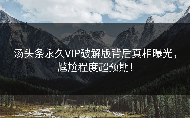 汤头条永久VIP破解版背后真相曝光，尴尬程度超预期！