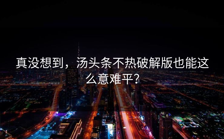 真没想到，汤头条不热破解版也能这么意难平？