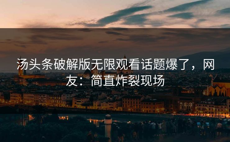 汤头条破解版无限观看话题爆了，网友：简直炸裂现场