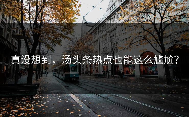 真没想到，汤头条热点也能这么尴尬？