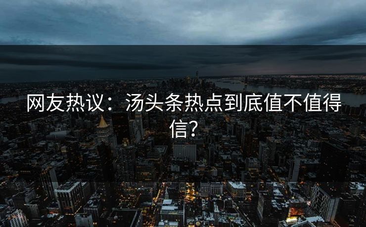 网友热议：汤头条热点到底值不值得信？