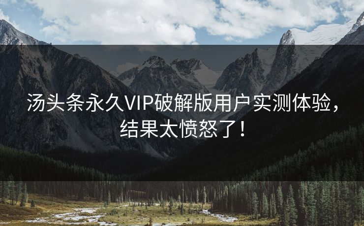 汤头条永久VIP破解版用户实测体验，结果太愤怒了！