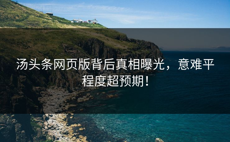 汤头条网页版背后真相曝光，意难平程度超预期！