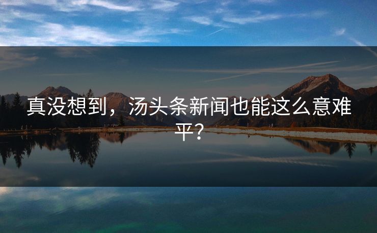 真没想到，汤头条新闻也能这么意难平？