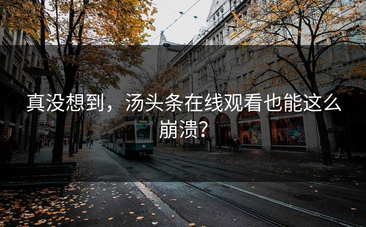 真没想到，汤头条在线观看也能这么崩溃？