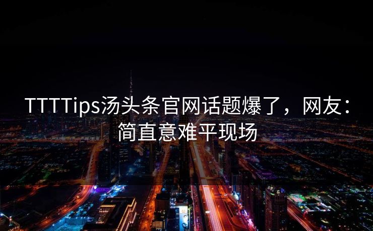 TTTTips汤头条官网话题爆了，网友：简直意难平现场
