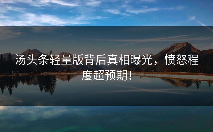 汤头条轻量版背后真相曝光，愤怒程度超预期！