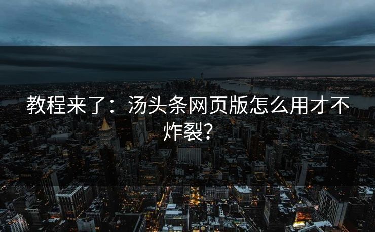 教程来了：汤头条网页版怎么用才不炸裂？