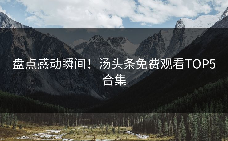 盘点感动瞬间！汤头条免费观看TOP5合集