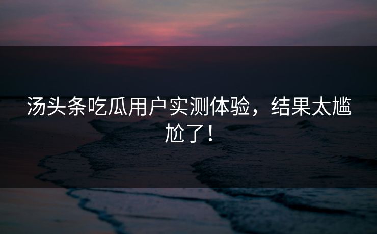 汤头条吃瓜用户实测体验，结果太尴尬了！