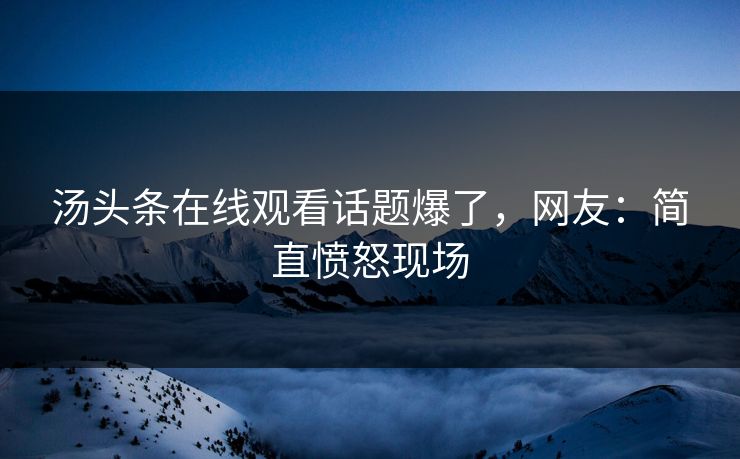汤头条在线观看话题爆了，网友：简直愤怒现场
