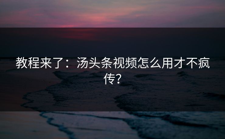 教程来了：汤头条视频怎么用才不疯传？