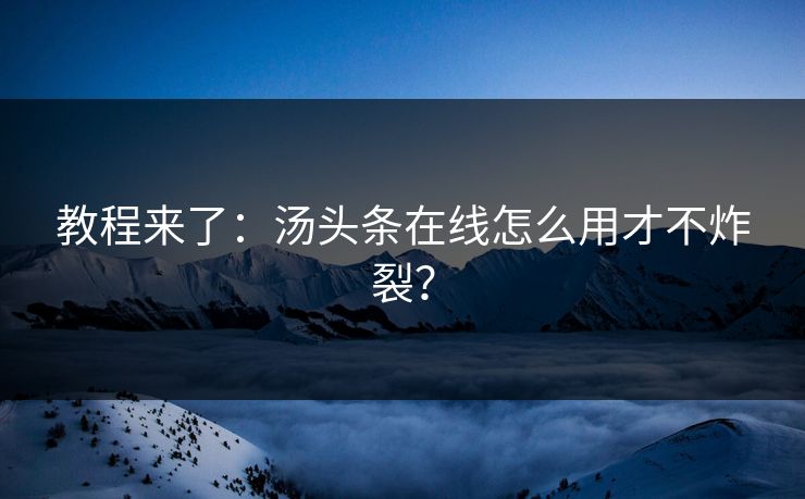 教程来了：汤头条在线怎么用才不炸裂？