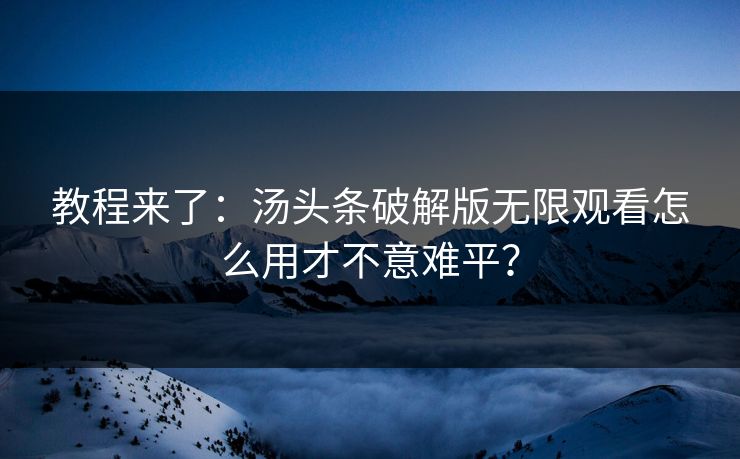 教程来了：汤头条破解版无限观看怎么用才不意难平？