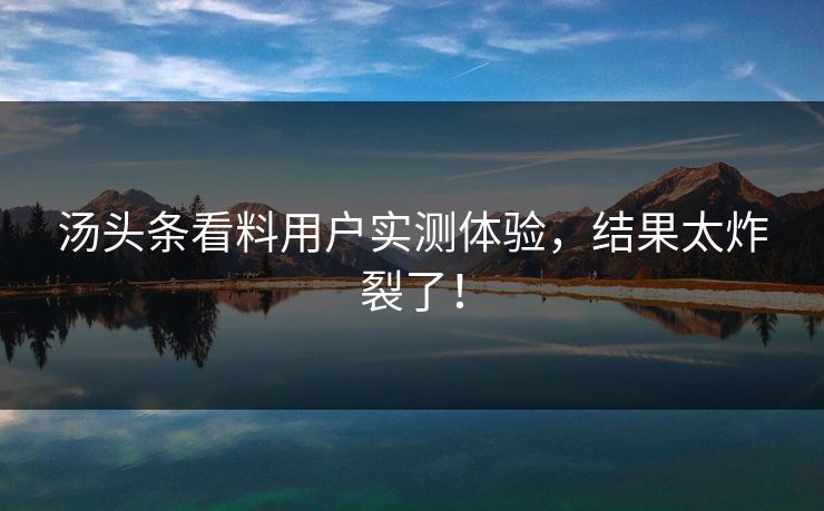 汤头条看料用户实测体验，结果太炸裂了！