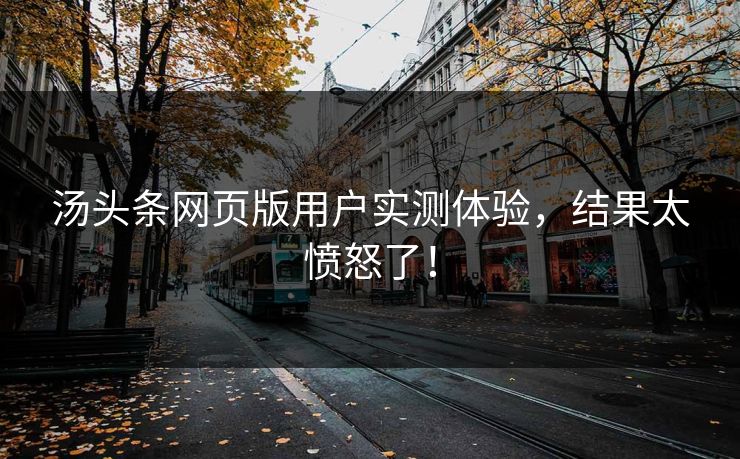 汤头条网页版用户实测体验，结果太愤怒了！