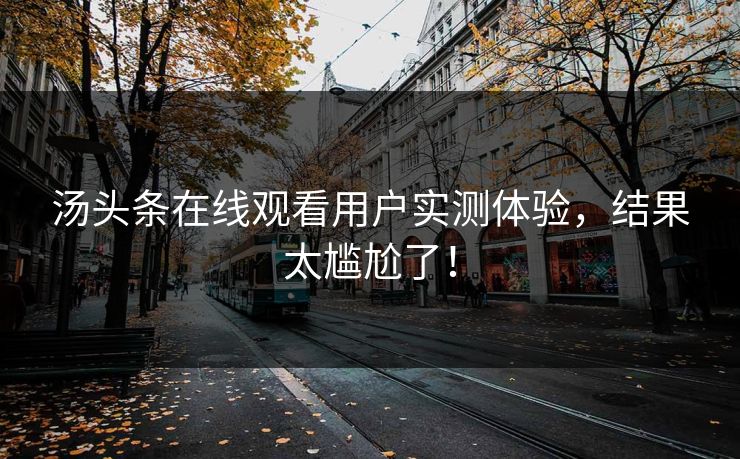 汤头条在线观看用户实测体验，结果太尴尬了！