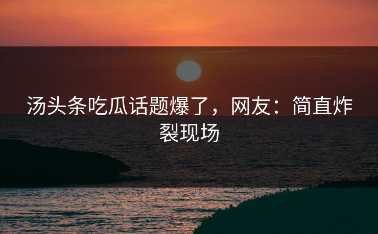 汤头条吃瓜话题爆了，网友：简直炸裂现场