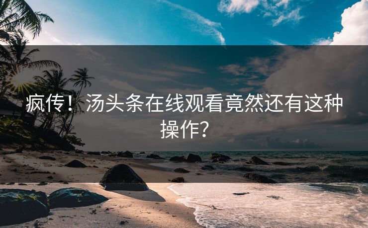 疯传！汤头条在线观看竟然还有这种操作？
