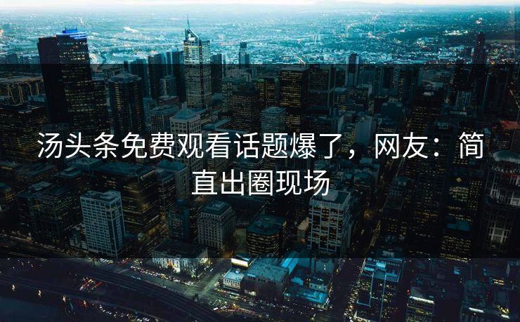 汤头条免费观看话题爆了，网友：简直出圈现场