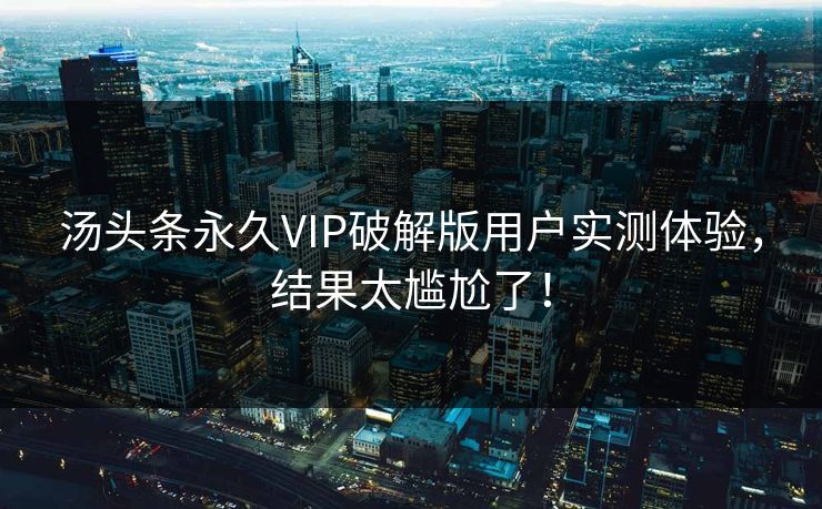 汤头条永久VIP破解版用户实测体验，结果太尴尬了！