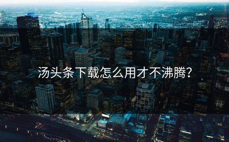 汤头条下载怎么用才不沸腾？