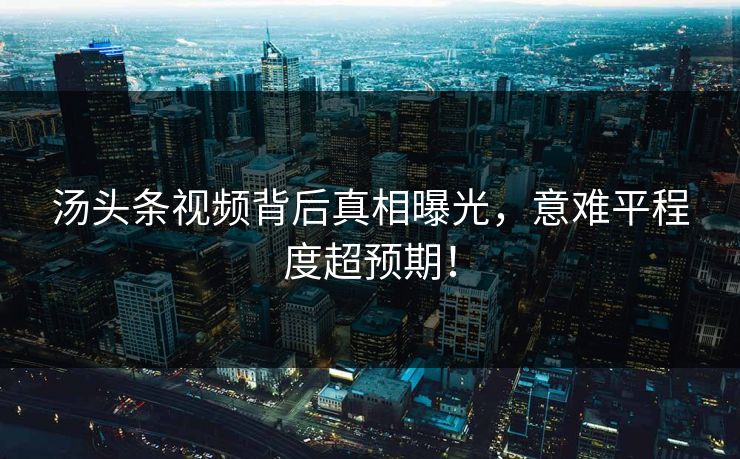汤头条视频背后真相曝光，意难平程度超预期！