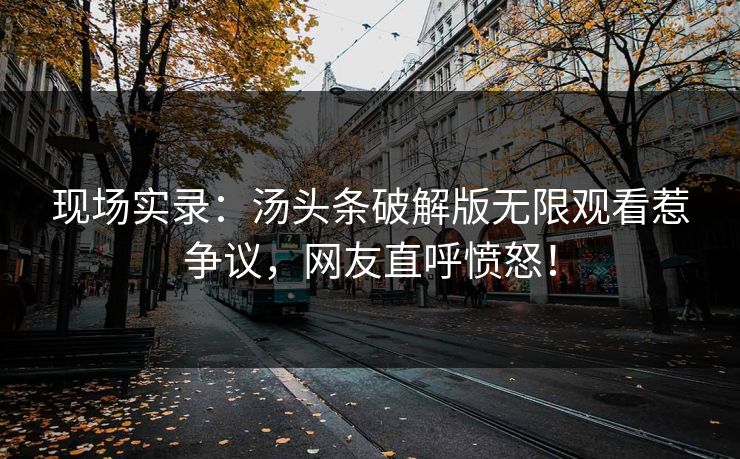 现场实录：汤头条破解版无限观看惹争议，网友直呼愤怒！