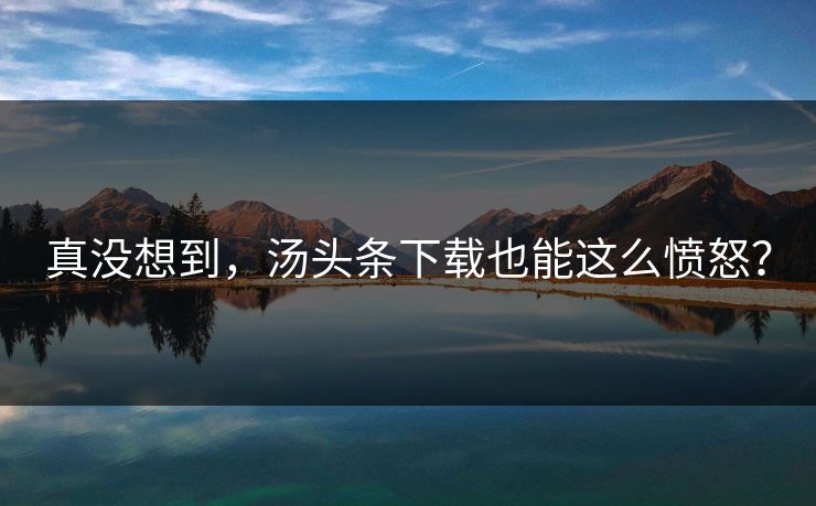 真没想到，汤头条下载也能这么愤怒？