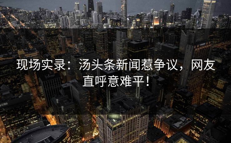 现场实录：汤头条新闻惹争议，网友直呼意难平！