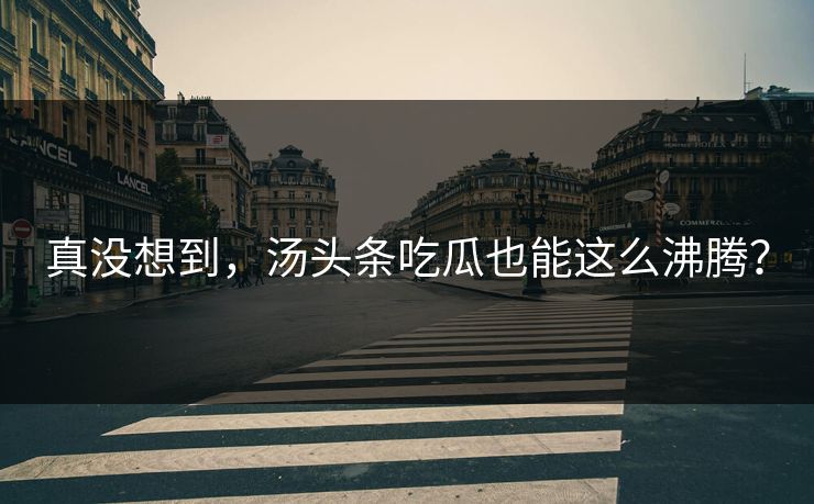 真没想到，汤头条吃瓜也能这么沸腾？