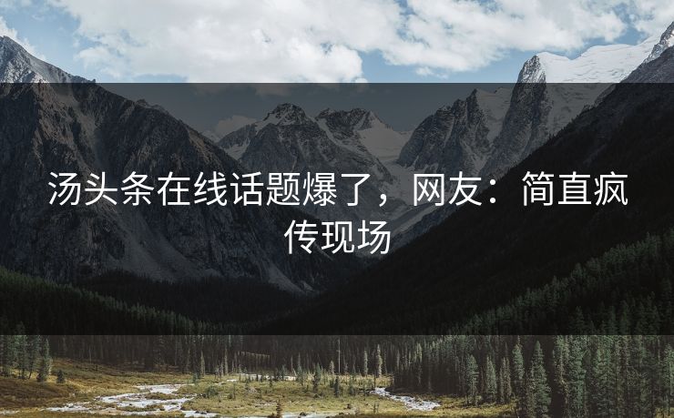汤头条在线话题爆了，网友：简直疯传现场