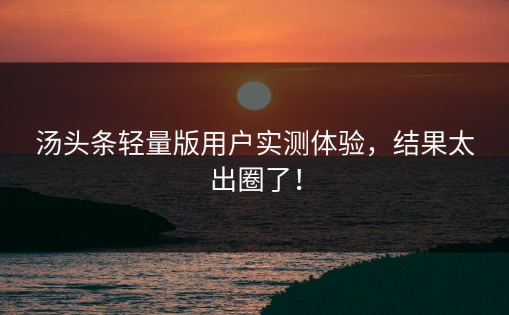 汤头条轻量版用户实测体验，结果太出圈了！