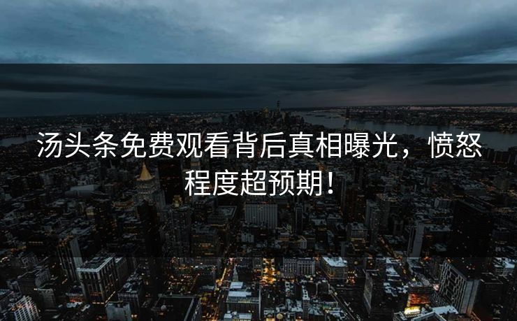汤头条免费观看背后真相曝光，愤怒程度超预期！