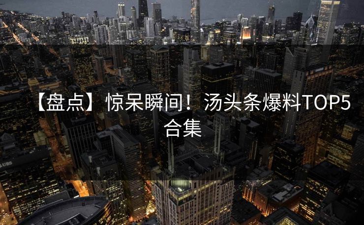 【盘点】惊呆瞬间！汤头条爆料TOP5合集